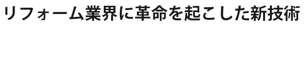 リフォーム業界に革命を起こした新技術